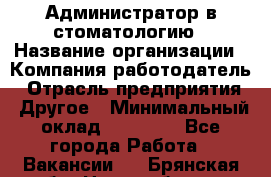 Администратор в стоматологию › Название организации ­ Компания-работодатель › Отрасль предприятия ­ Другое › Минимальный оклад ­ 25 000 - Все города Работа » Вакансии   . Брянская обл.,Новозыбков г.